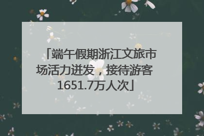 端午假期浙江文旅市场活力迸发，接待游客1651.7万人次