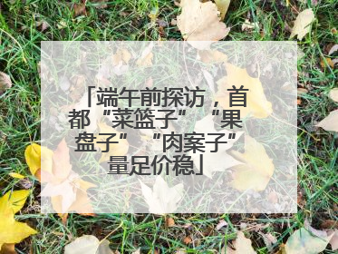 端午前探访，首都“菜篮子”“果盘子”“肉案子”量足价稳