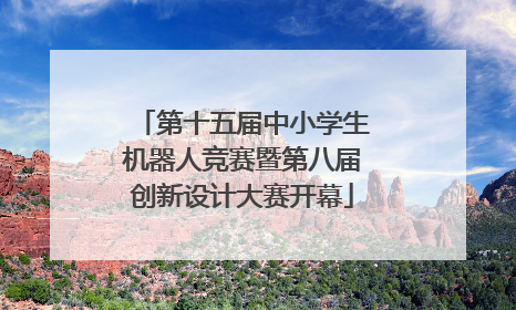 第十五届中小学生机器人竞赛暨第八届创新设计大赛开幕