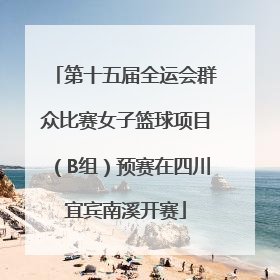 第十五届全运会群众比赛女子篮球项目（B组）预赛在四川宜宾南溪开赛