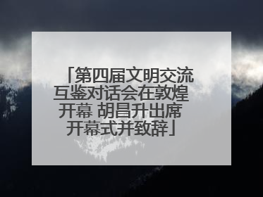 第四届文明交流互鉴对话会在敦煌开幕 胡昌升出席开幕式并致辞