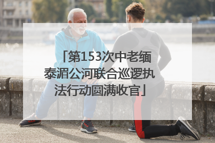 第153次中老缅泰湄公河联合巡逻执法行动圆满收官