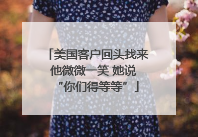 美国客户回头找来 他微微一笑 她说“你们得等等”