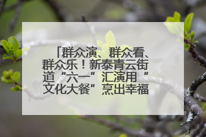 群众演、群众看、群众乐！新泰青云街道“六一”汇演用“文化大餐”烹出幸福“烟火气”