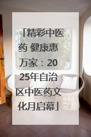 精彩中医药 健康惠万家：2025年自治区中医药文化月启幕