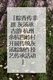 粽香传非遗 灰汤承古韵 杭州余杭四岭村开展传统灰汤粽制作技艺传承活动