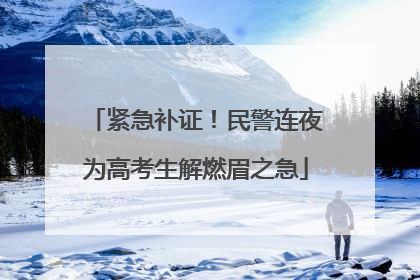 紧急补证！民警连夜为高考生解燃眉之急