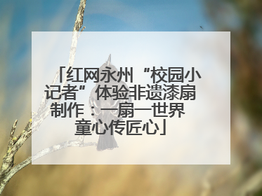 红网永州“校园小记者”体验非遗漆扇制作：一扇一世界 童心传匠心