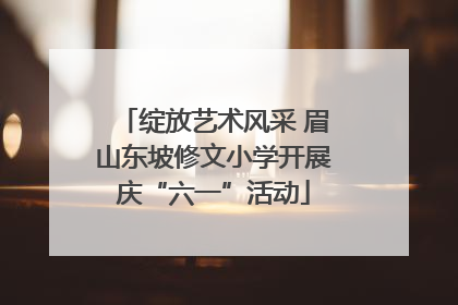 绽放艺术风采 眉山东坡修文小学开展庆“六一”活动