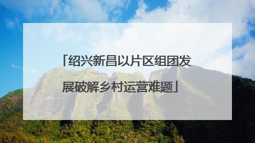 绍兴新昌以片区组团发展破解乡村运营难题