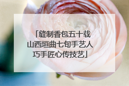 缝制香包五十载 山西垣曲七旬手艺人巧手匠心传技艺
