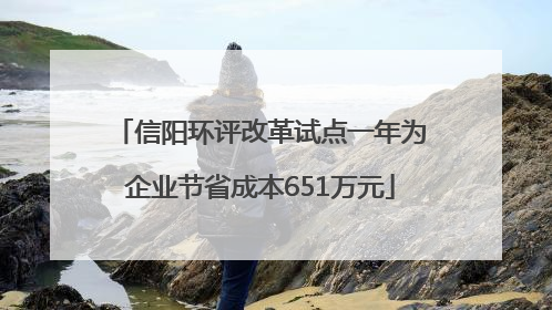 信阳环评改革试点一年为企业节省成本651万元