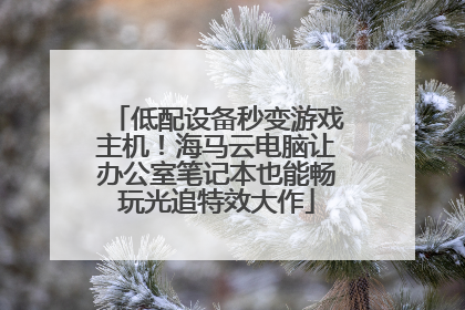 低配设备秒变游戏主机！海马云电脑让办公室笔记本也能畅玩光追特效大作
