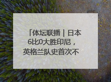 体坛联播｜日本6比0大胜印尼，英格兰队史首次不敌非洲球队