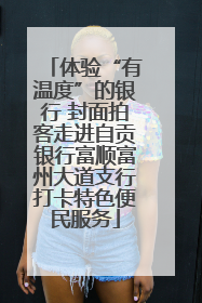 体验“有温度”的银行 封面拍客走进自贡银行富顺富州大道支行打卡特色便民服务