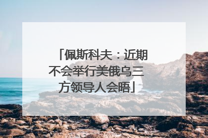 佩斯科夫：近期不会举行美俄乌三方领导人会晤