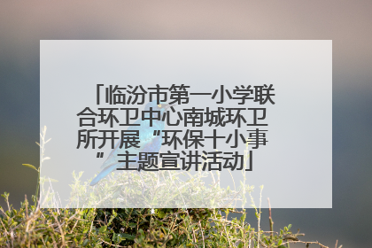 临汾市第一小学联合环卫中心南城环卫所开展“环保十小事”主题宣讲活动
