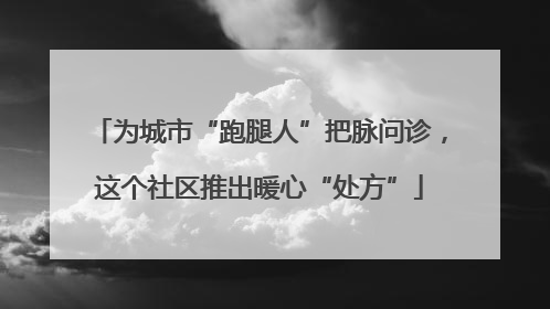 为城市“跑腿人”把脉问诊，这个社区推出暖心“处方”