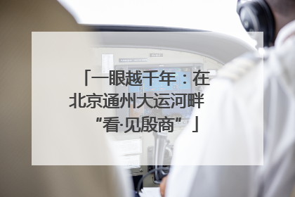 一眼越千年：在北京通州大运河畔“看·见殷商”