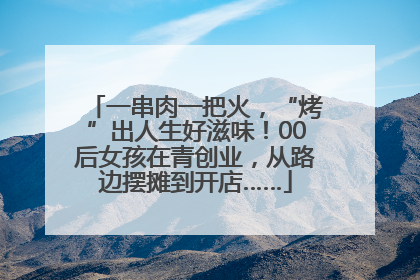 一串肉一把火，“烤”出人生好滋味！00后女孩在青创业，从路边摆摊到开店……