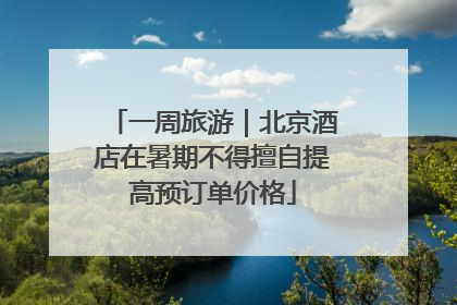 一周旅游｜北京酒店在暑期不得擅自提高预订单价格