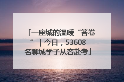 一座城的温暖“答卷”｜今日，53608名聊城学子从容赴考