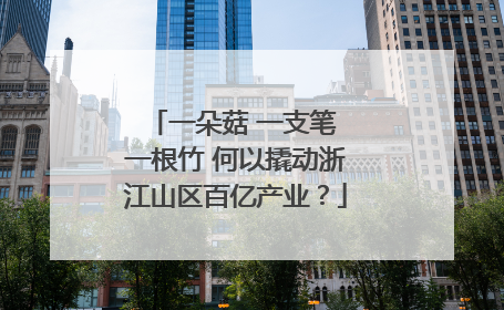 一朵菇 一支笔 一根竹 何以撬动浙江山区百亿产业？