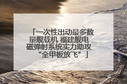 一次性出动最多数量舰载机 福建舰电磁弹射系统实力助攻“全甲板放飞”