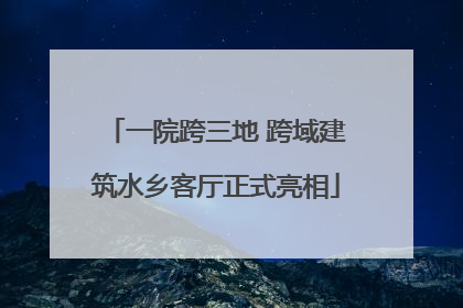一院跨三地 跨域建筑水乡客厅正式亮相