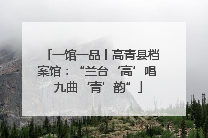 一馆一品丨高青县档案馆：“兰台‘高’唱 九曲‘青’韵”