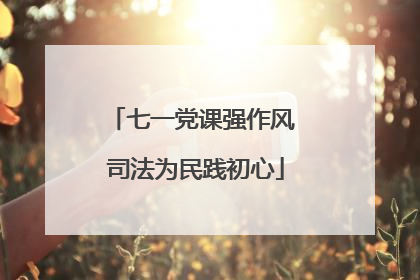 七一党课强作风 司法为民践初心
