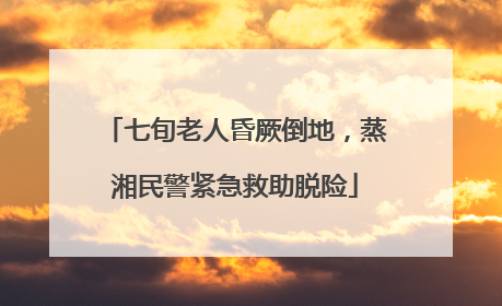 七旬老人昏厥倒地，蒸湘民警紧急救助脱险