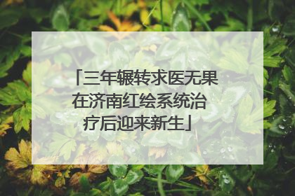 三年辗转求医无果 在济南红绘系统治疗后迎来新生