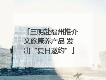 三明赴福州推介文旅康养产品 发出“夏日邀约”
