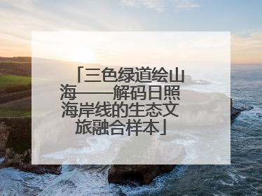 三色绿道绘山海——解码日照海岸线的生态文旅融合样本