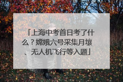 上海中考首日考了什么？嫦娥六号采集月壤、无人机飞行等入题
