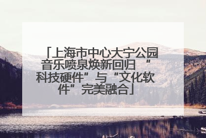 上海市中心大宁公园音乐喷泉焕新回归 “科技硬件”与“文化软件”完美融合
