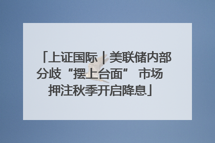 上证国际｜美联储内部分歧“摆上台面” 市场押注秋季开启降息