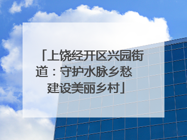 上饶经开区兴园街道：守护水脉乡愁 建设美丽乡村