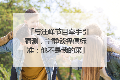 与汪峰节目牵手引猜测，宁静谈择偶标准：他不是我的菜