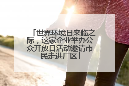 世界环境日来临之际，这家企业举办公众开放日活动邀请市民走进厂区