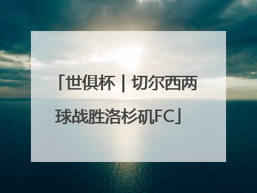 世俱杯｜切尔西两球战胜洛杉矶FC
