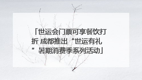 世运会门票可享餐饮打折 成都推出“世运有礼”暑期消费季系列活动