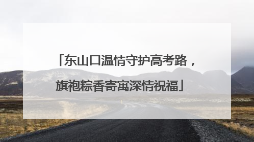 东山口温情守护高考路，旗袍粽香寄寓深情祝福