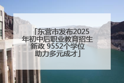 东营市发布2025年初中后职业教育招生新政 9552个学位助力多元成才