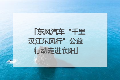 东风汽车“千里汉江东风行”公益行动走进襄阳