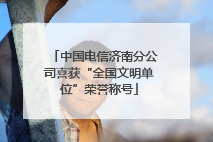 中国电信济南分公司喜获“全国文明单位”荣誉称号