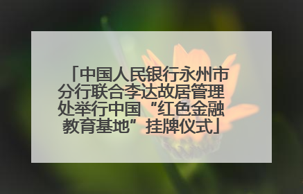 中国人民银行永州市分行联合李达故居管理处举行中国“红色金融教育基地”挂牌仪式