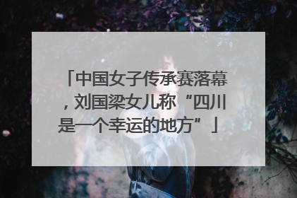中国女子传承赛落幕，刘国梁女儿称“四川是一个幸运的地方”