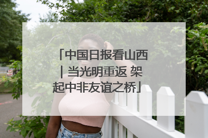 中国日报看山西｜当光明重返 架起中非友谊之桥